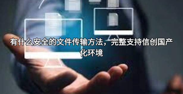 有什么安全的文件传输方法，完整支持信创国产化环境