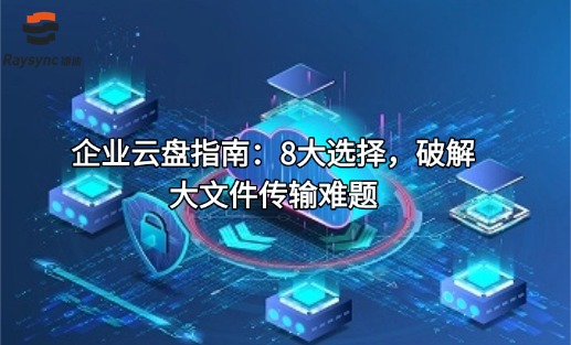 企业云盘指南:8大选择,破解大文件传输难题