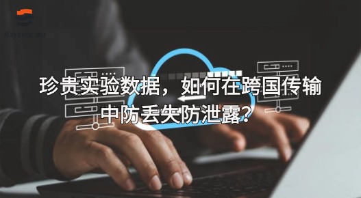 珍贵实验数据,如何在跨国传输中防丢失防泄露?