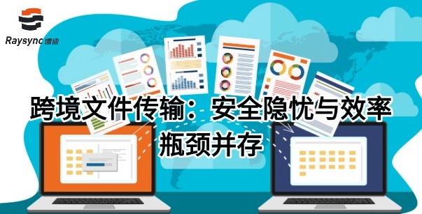 跨境文件传输:安全隐忧与效率瓶颈并存