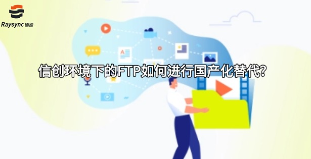 信创环境下的FTP如何进行国产化替代?