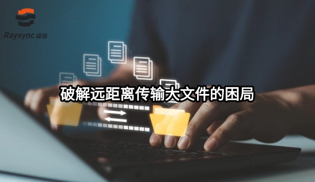 破解远距离传输大文件的困局