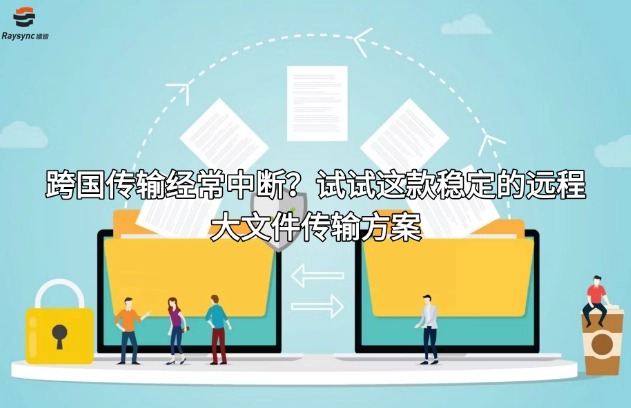 跨国传输经常中断？试试这款稳定的远程大文件传输方案