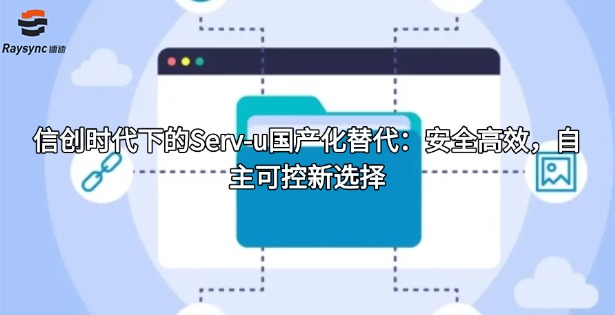 信创时代下的Serv-u国产化替代：安全高效，自主可控新选择
