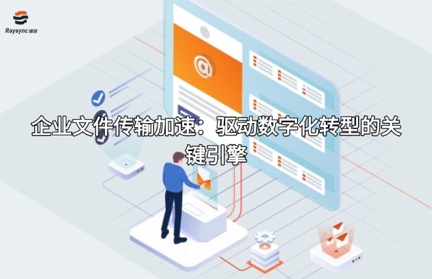 企业文件传输加速:驱动数字化转型的关键引擎