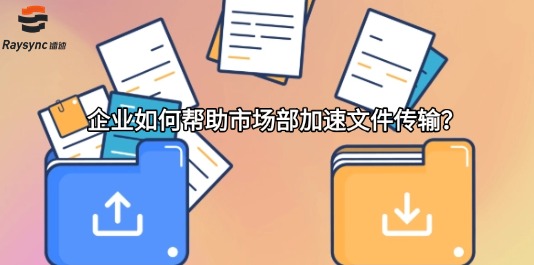 企业如何帮助市场部加速文件传输?