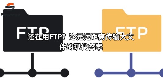 还在用FTP？这是远距离传输大文件的现代答案