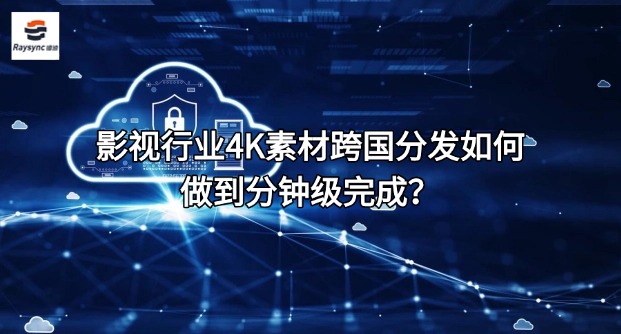 影视行业4K素材跨国分发如何做到分钟级完成？‌