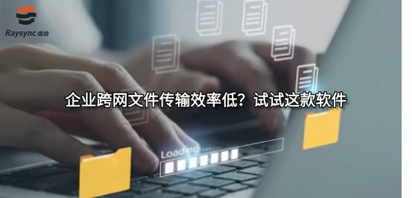 企业跨网文件传输效率低?试试这款软件