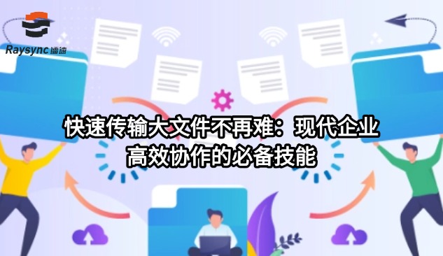 快速传输大文件不再难:现代企业高效协作的必备技能