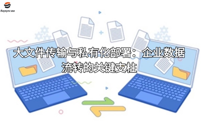 大文件传输与私有化部署:企业数据流转的关键支柱