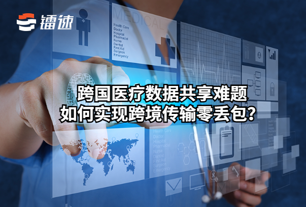 跨国医疗数据共享难题：如何实现跨境传输零丢包？