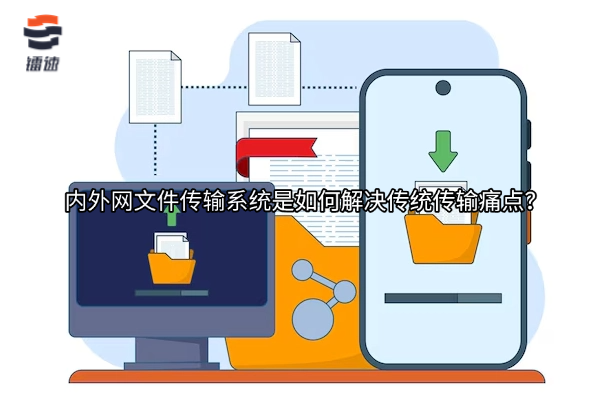 内外网文件传输系统是如何解决传统传输痛点?