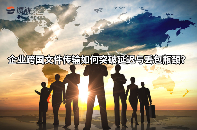 企业跨国文件传输如何突破延迟与丢包瓶颈?