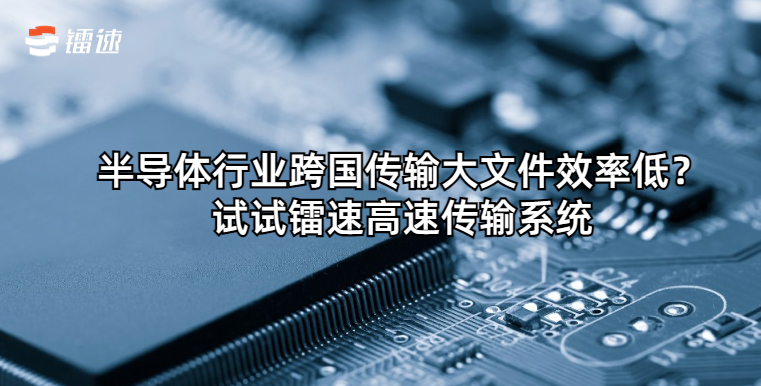 半导体行业跨国传输大文件效率低?试试镭速高速传输系统
