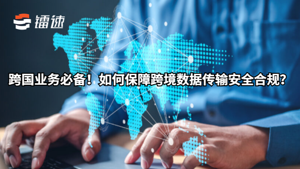 跨国业务必备!如何保障跨境数据传输安全合规?