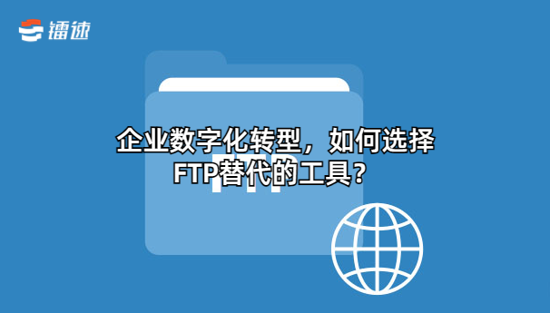 企业数字化转型,如何选择FTP替代的工具?