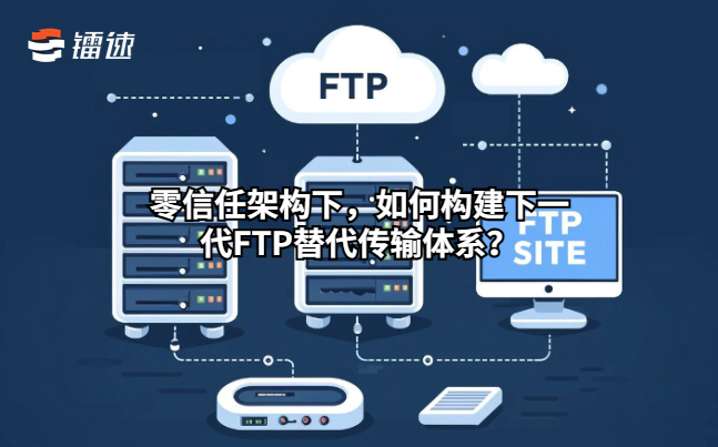 零信任架构下，如何构建下一代FTP替代传输体系？