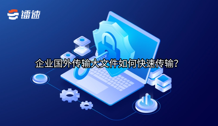 企业国外传输大文件如何快速传输？