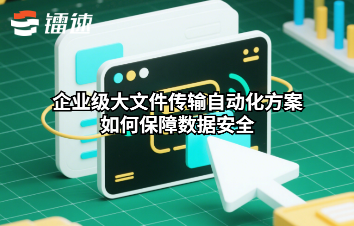 企业级大文件传输自动化方案如何保障数据安全