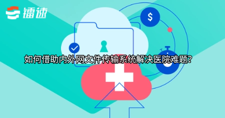 如何借助内外网文件传输系统解决医院难题?