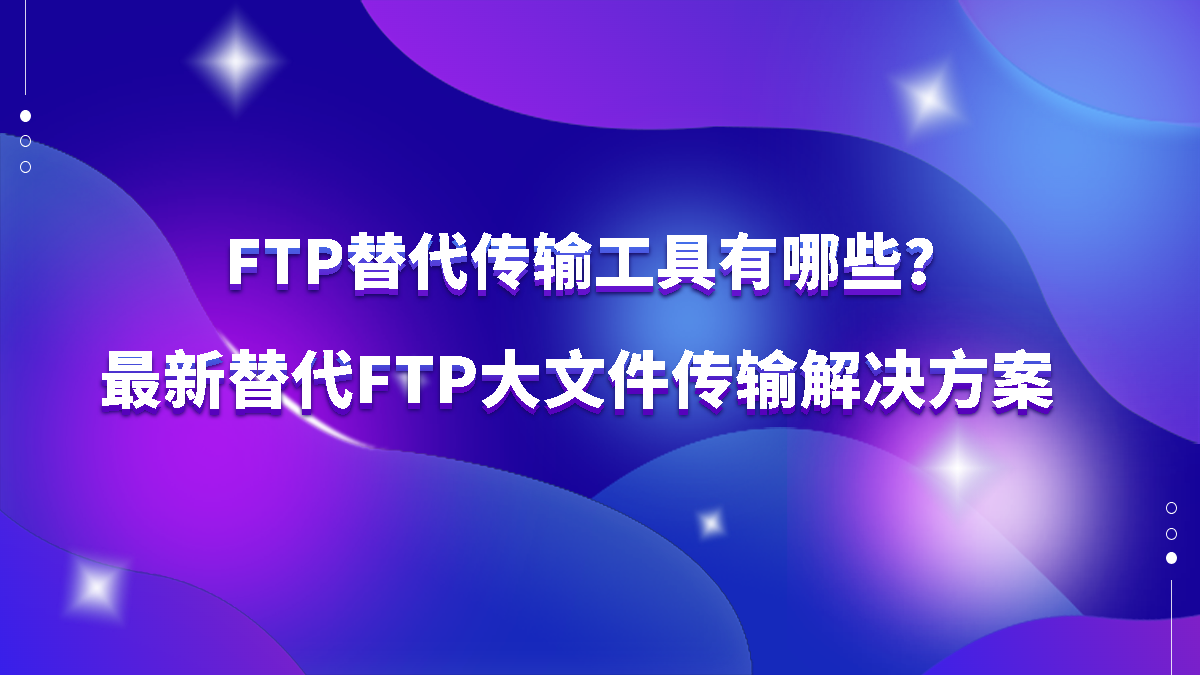 FTP替代传输工具有哪些?最新替代FTP大文件传输解决方案