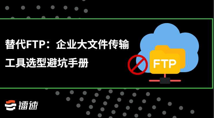 替代FTP：企业大文件传输工具选型避坑手册