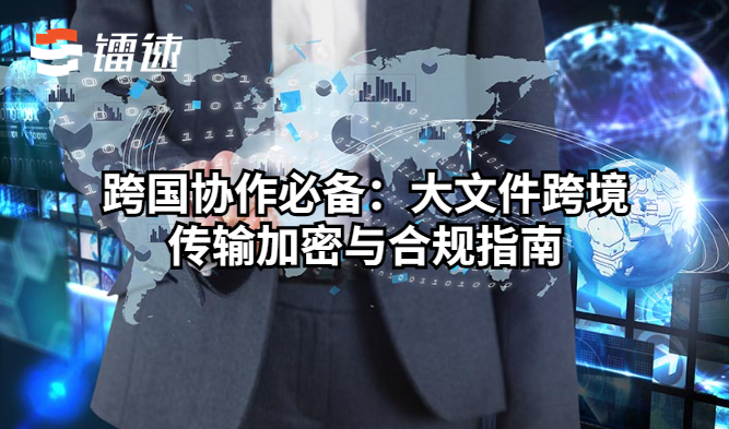 跨国协作必备:大文件跨境传输加密与合规指南