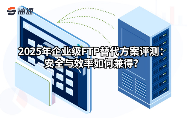 2025年企业级FTP替代方案评测：安全与效率如何兼得？